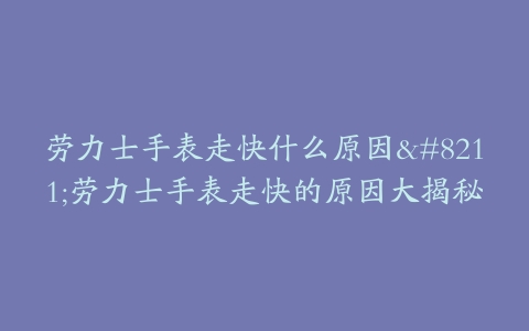 劳力士手表走快什么原因--劳力士手表走快的原因大揭秘