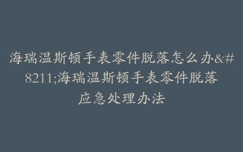 海瑞温斯顿手表零件脱落怎么办--海瑞温斯顿手表零件脱落应急处理办法