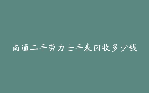 南通二手劳力士手表回收多少钱