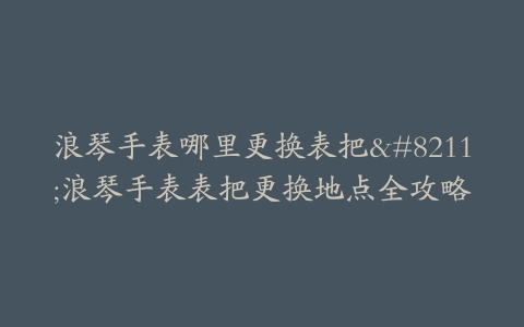 浪琴手表哪里更换表把--浪琴手表表把更换地点全攻略