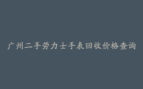 广州二手劳力士手表回收价格查询