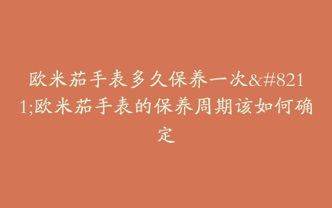 欧米茄手表多久保养一次--欧米茄手表的保养周期该如何确定