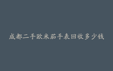 成都二手欧米茄手表回收多少钱