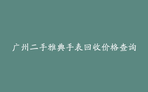广州二手雅典手表回收价格查询