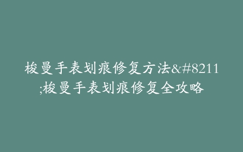 梭曼手表划痕修复方法--梭曼手表划痕修复全攻略