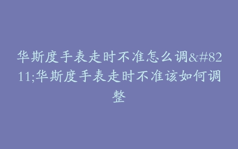 华斯度手表走时不准怎么调--华斯度手表走时不准该如何调整