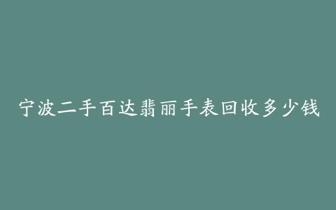 宁波二手百达翡丽手表回收多少钱