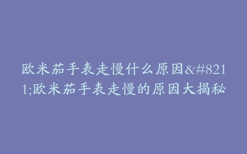 欧米茄手表走慢什么原因--欧米茄手表走慢的原因大揭秘