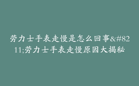 劳力士手表走慢是怎么回事--劳力士手表走慢原因大揭秘