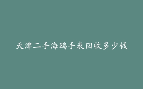 天津二手海鸥手表回收多少钱