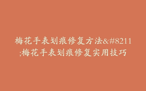 梅花手表划痕修复方法--梅花手表划痕修复实用技巧