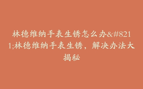 林德维纳手表生锈怎么办--林德维纳手表生锈，解决办法大揭秘