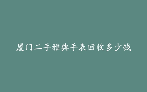 厦门二手雅典手表回收多少钱