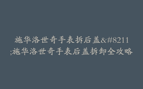 施华洛世奇手表拆后盖--施华洛世奇手表后盖拆卸全攻略
