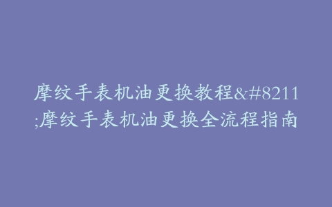 摩纹手表机油更换教程--摩纹手表机油更换全流程指南