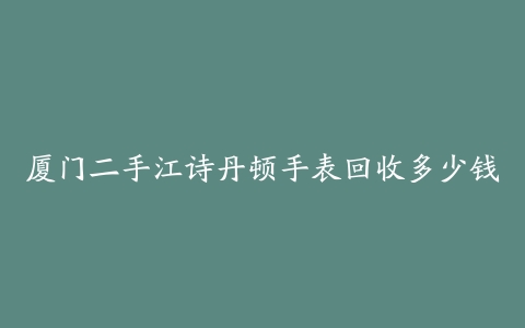 厦门二手江诗丹顿手表回收多少钱