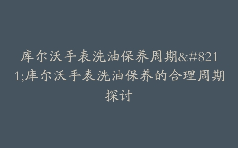 库尔沃手表洗油保养周期--库尔沃手表洗油保养的合理周期探讨