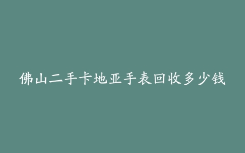 佛山二手卡地亚手表回收多少钱