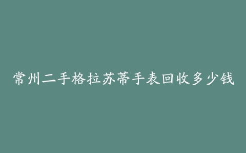 常州二手格拉苏蒂手表回收多少钱