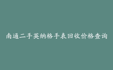 南通二手英纳格手表回收价格查询
