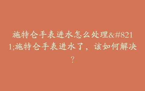 施特仑手表进水怎么处理--施特仑手表进水了,该如何解决?