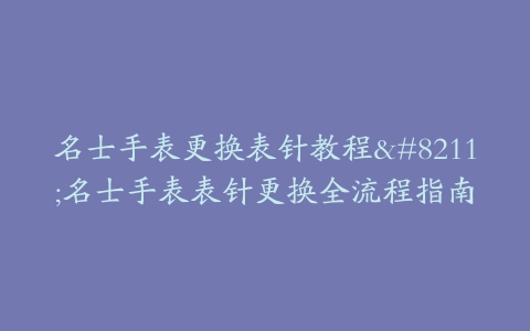 名士手表更换表针教程--名士手表表针更换全流程指南