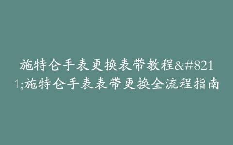 施特仑手表更换表带教程--施特仑手表表带更换全流程指南