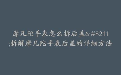摩凡陀手表怎么拆后盖--拆解摩凡陀手表后盖的详细方法
