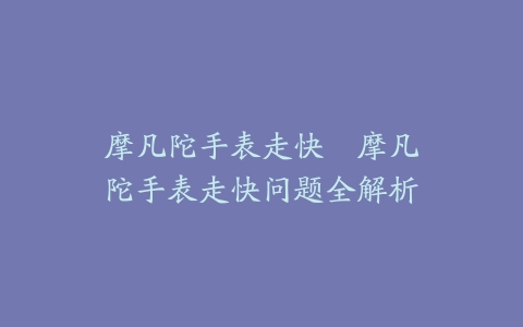 摩凡陀手表走快--摩凡陀手表走快问题全解析