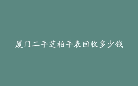 厦门二手芝柏手表回收多少钱