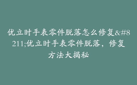 优立时手表零件脱落怎么修复--优立时手表零件脱落,修复方法大揭秘