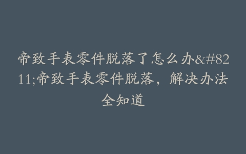 帝致手表零件脱落了怎么办--帝致手表零件脱落,解决办法全知道