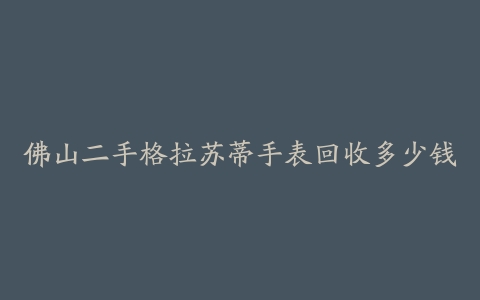 佛山二手格拉苏蒂手表回收多少钱