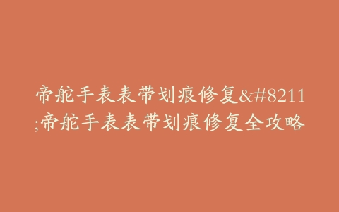 帝舵手表表带划痕修复--帝舵手表表带划痕修复全攻略