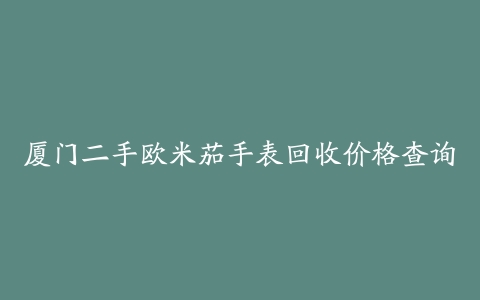 厦门二手欧米茄手表回收价格查询