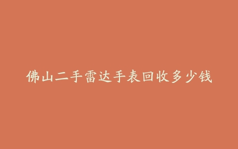 佛山二手雷达手表回收多少钱