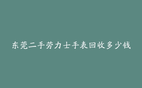 东莞二手劳力士手表回收多少钱