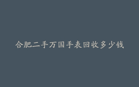 合肥二手万国手表回收多少钱