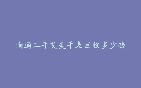 南通二手艾美手表回收多少钱