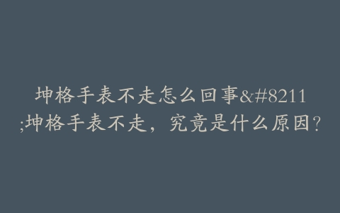 坤格手表不走怎么回事--坤格手表不走,究竟是什么原因?