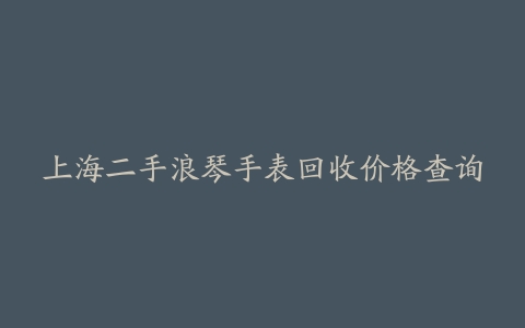 上海二手浪琴手表回收价格查询