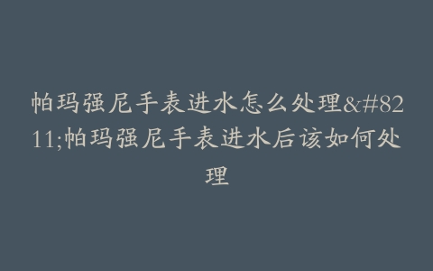 帕玛强尼手表进水怎么处理--帕玛强尼手表进水后该如何处理
