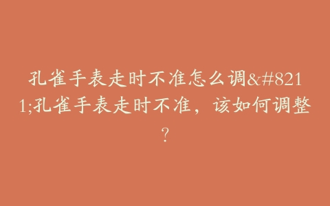 孔雀手表走时不准怎么调--孔雀手表走时不准,该如何调整?