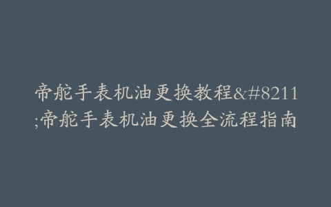 帝舵手表机油更换教程--帝舵手表机油更换全流程指南