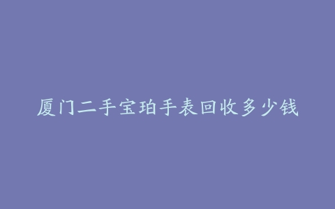 厦门二手宝珀手表回收多少钱