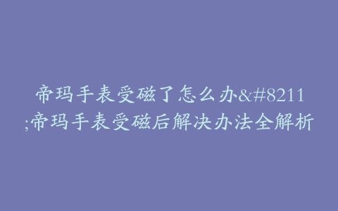 帝玛手表受磁了怎么办--帝玛手表受磁后解决办法全解析