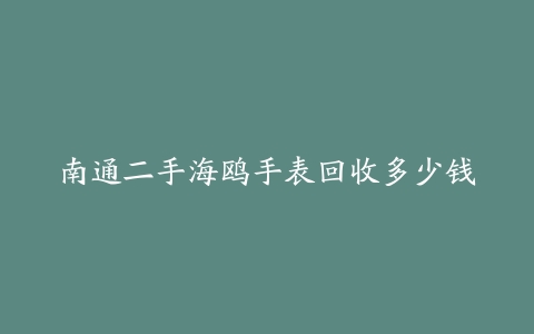 南通二手海鸥手表回收多少钱
