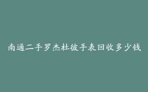 南通二手罗杰杜彼手表回收多少钱