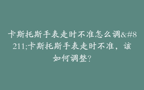 卡斯托斯手表走时不准怎么调--卡斯托斯手表走时不准,该如何调整?