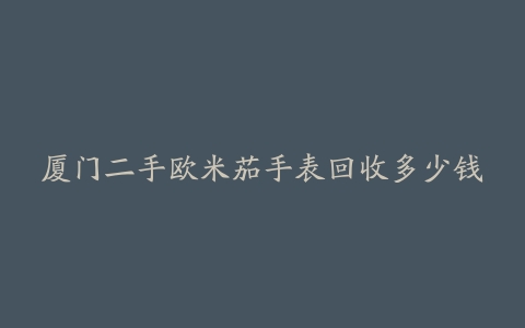 厦门二手欧米茄手表回收多少钱